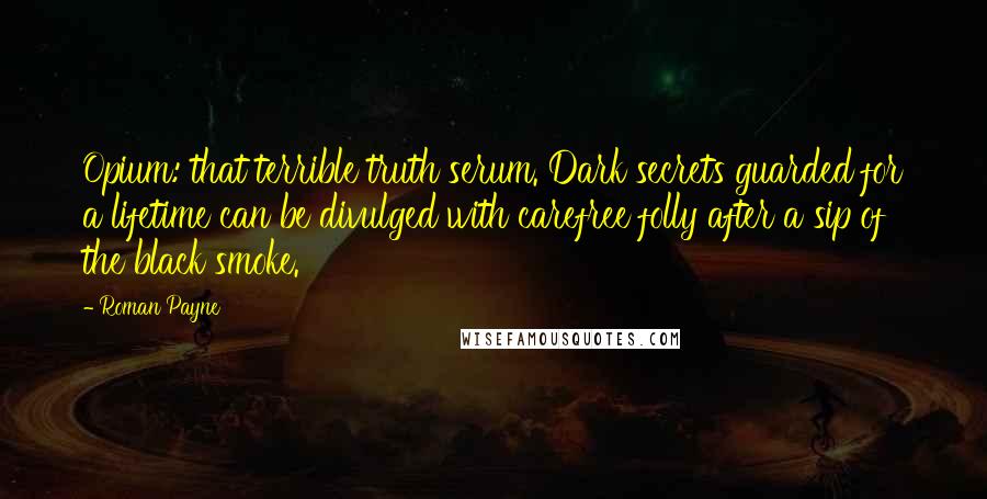 Roman Payne Quotes: Opium: that terrible truth serum. Dark secrets guarded for a lifetime can be divulged with carefree folly after a sip of the black smoke.