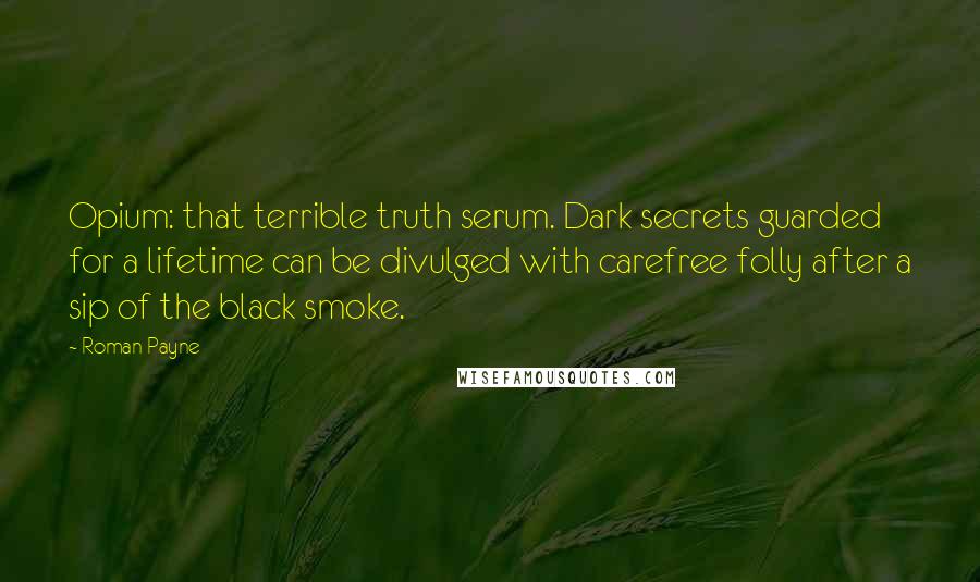 Roman Payne Quotes: Opium: that terrible truth serum. Dark secrets guarded for a lifetime can be divulged with carefree folly after a sip of the black smoke.