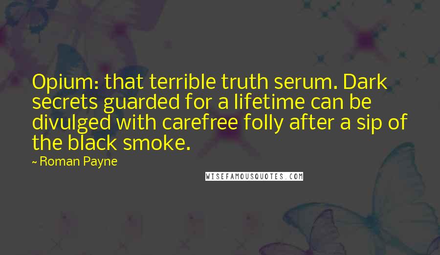 Roman Payne Quotes: Opium: that terrible truth serum. Dark secrets guarded for a lifetime can be divulged with carefree folly after a sip of the black smoke.