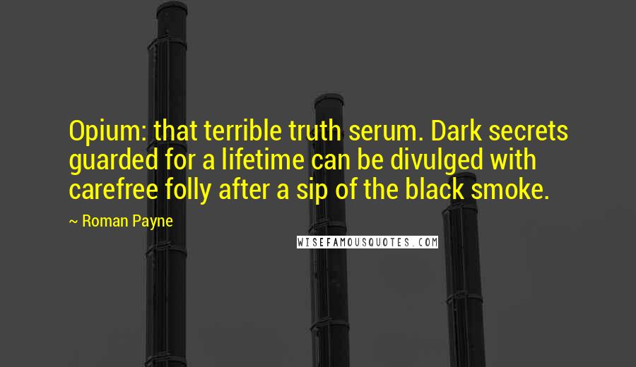 Roman Payne Quotes: Opium: that terrible truth serum. Dark secrets guarded for a lifetime can be divulged with carefree folly after a sip of the black smoke.