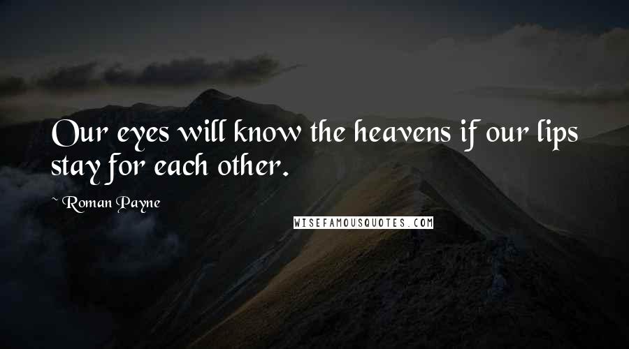 Roman Payne Quotes: Our eyes will know the heavens if our lips stay for each other.