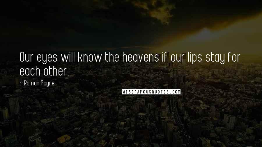 Roman Payne Quotes: Our eyes will know the heavens if our lips stay for each other.
