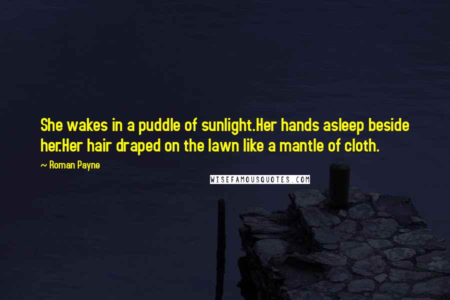 Roman Payne Quotes: She wakes in a puddle of sunlight.Her hands asleep beside her.Her hair draped on the lawn like a mantle of cloth.