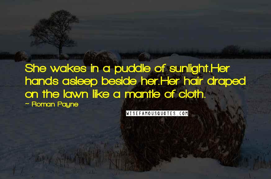 Roman Payne Quotes: She wakes in a puddle of sunlight.Her hands asleep beside her.Her hair draped on the lawn like a mantle of cloth.