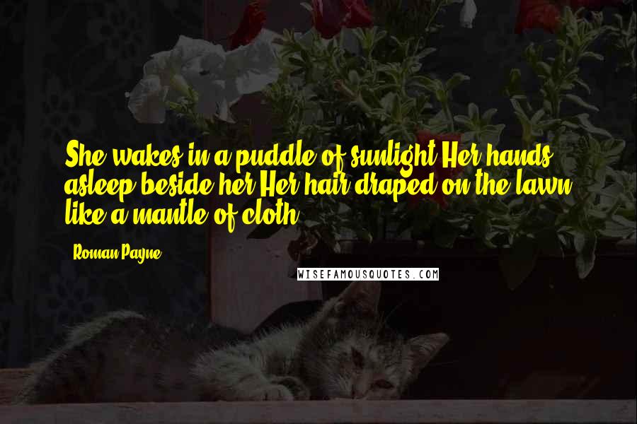 Roman Payne Quotes: She wakes in a puddle of sunlight.Her hands asleep beside her.Her hair draped on the lawn like a mantle of cloth.