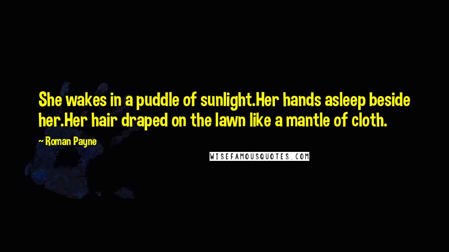 Roman Payne Quotes: She wakes in a puddle of sunlight.Her hands asleep beside her.Her hair draped on the lawn like a mantle of cloth.