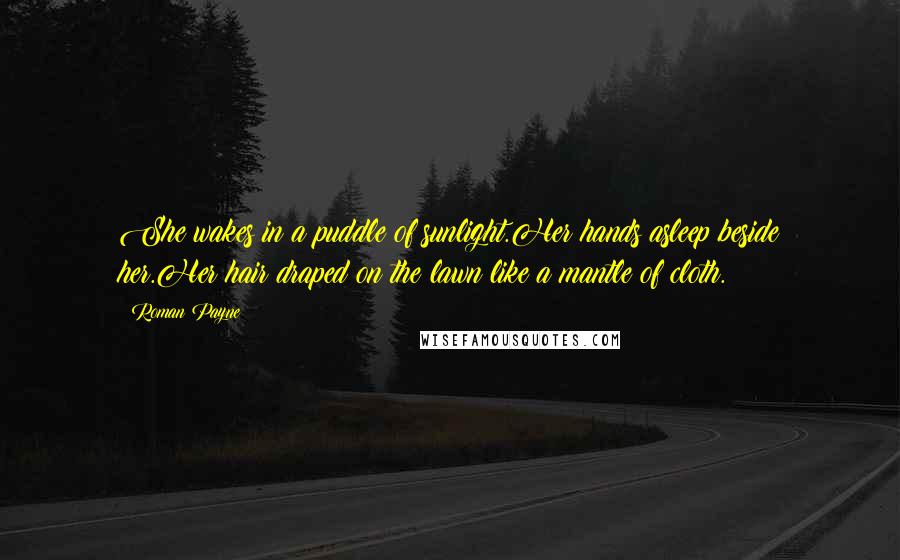 Roman Payne Quotes: She wakes in a puddle of sunlight.Her hands asleep beside her.Her hair draped on the lawn like a mantle of cloth.