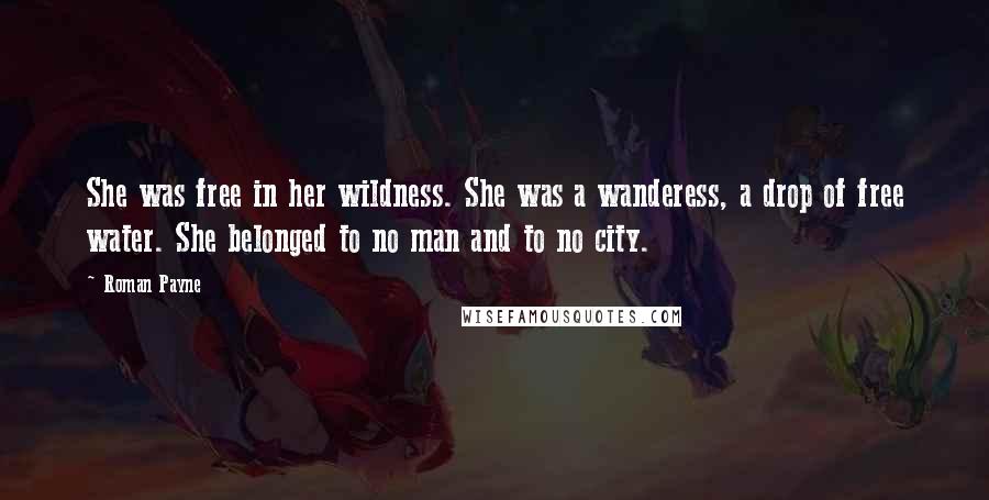 Roman Payne Quotes: She was free in her wildness. She was a wanderess, a drop of free water. She belonged to no man and to no city.