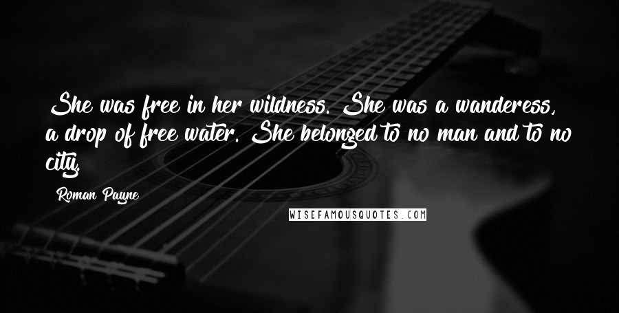 Roman Payne Quotes: She was free in her wildness. She was a wanderess, a drop of free water. She belonged to no man and to no city.