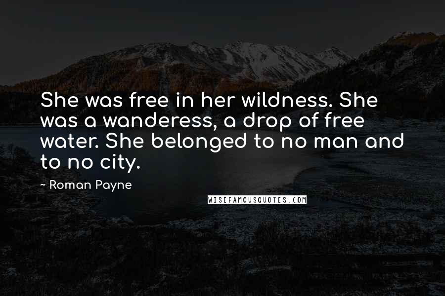 Roman Payne Quotes: She was free in her wildness. She was a wanderess, a drop of free water. She belonged to no man and to no city.