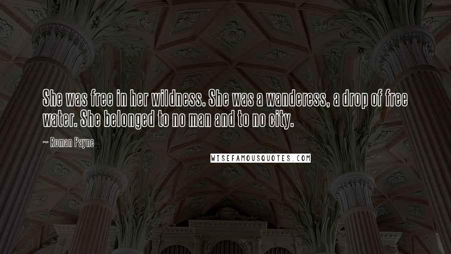 Roman Payne Quotes: She was free in her wildness. She was a wanderess, a drop of free water. She belonged to no man and to no city.