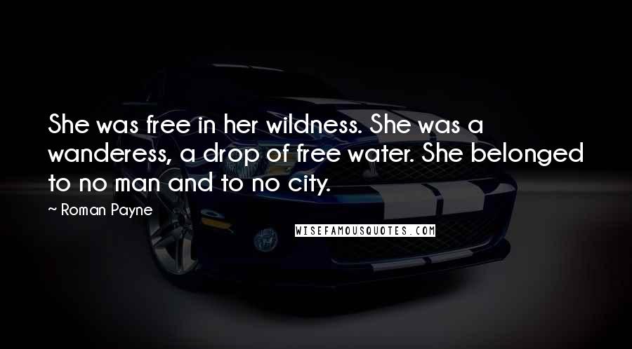 Roman Payne Quotes: She was free in her wildness. She was a wanderess, a drop of free water. She belonged to no man and to no city.