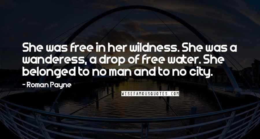 Roman Payne Quotes: She was free in her wildness. She was a wanderess, a drop of free water. She belonged to no man and to no city.