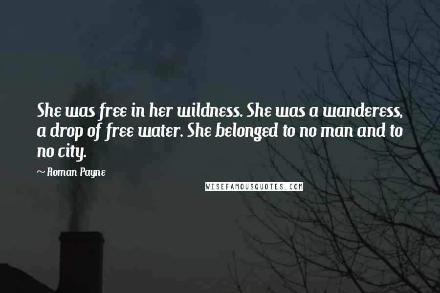 Roman Payne Quotes: She was free in her wildness. She was a wanderess, a drop of free water. She belonged to no man and to no city.