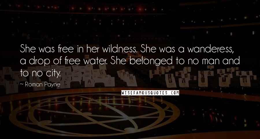 Roman Payne Quotes: She was free in her wildness. She was a wanderess, a drop of free water. She belonged to no man and to no city.