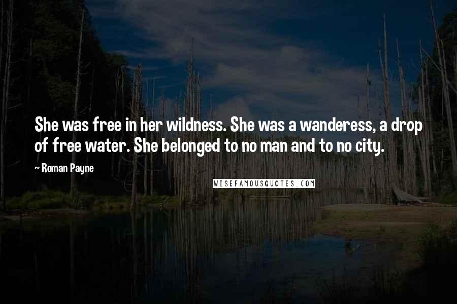 Roman Payne Quotes: She was free in her wildness. She was a wanderess, a drop of free water. She belonged to no man and to no city.