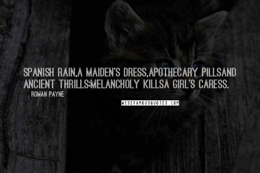 Roman Payne Quotes: Spanish rain,A maiden's dress,Apothecary pillsAnd ancient thrills;Melancholy killsA girl's caress.