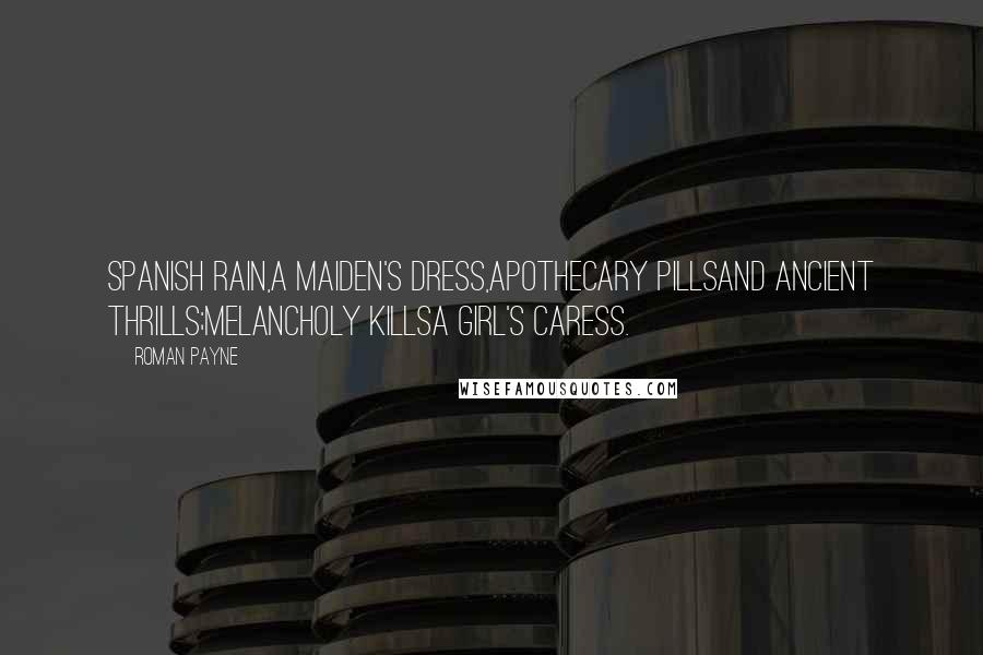 Roman Payne Quotes: Spanish rain,A maiden's dress,Apothecary pillsAnd ancient thrills;Melancholy killsA girl's caress.