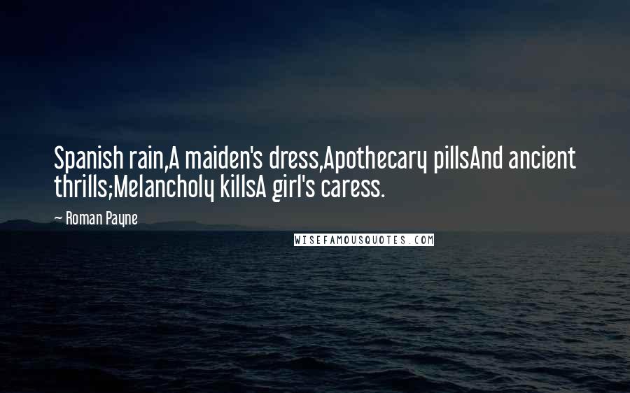 Roman Payne Quotes: Spanish rain,A maiden's dress,Apothecary pillsAnd ancient thrills;Melancholy killsA girl's caress.