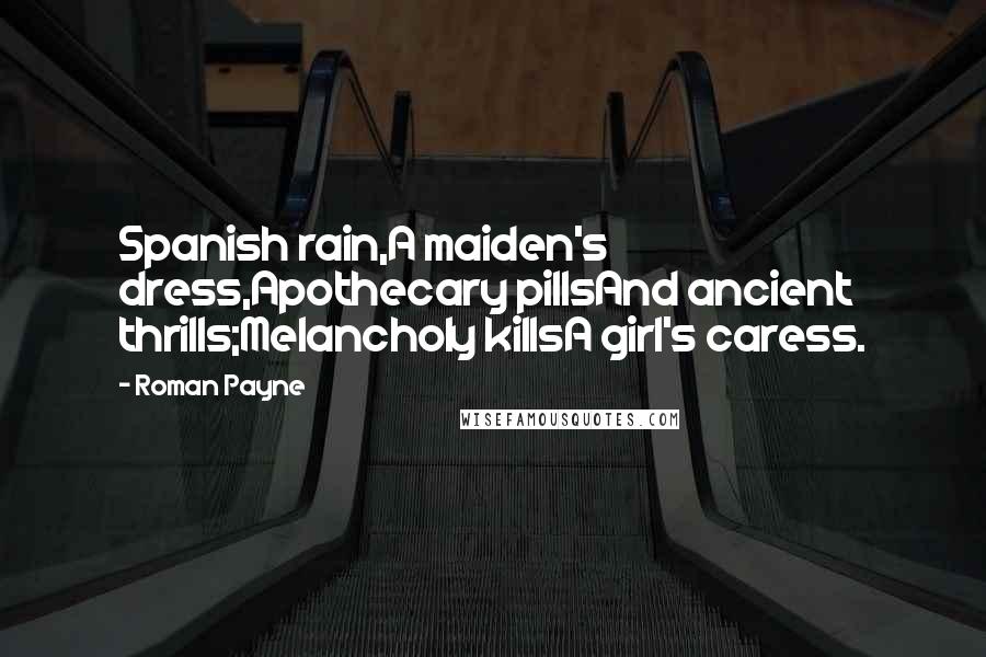 Roman Payne Quotes: Spanish rain,A maiden's dress,Apothecary pillsAnd ancient thrills;Melancholy killsA girl's caress.