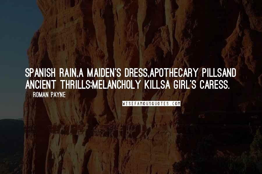 Roman Payne Quotes: Spanish rain,A maiden's dress,Apothecary pillsAnd ancient thrills;Melancholy killsA girl's caress.