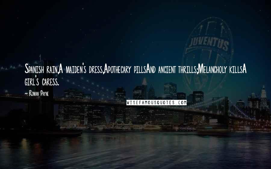 Roman Payne Quotes: Spanish rain,A maiden's dress,Apothecary pillsAnd ancient thrills;Melancholy killsA girl's caress.