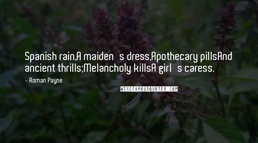 Roman Payne Quotes: Spanish rain,A maiden's dress,Apothecary pillsAnd ancient thrills;Melancholy killsA girl's caress.