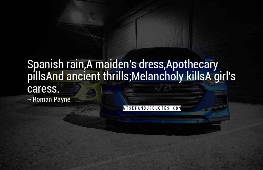 Roman Payne Quotes: Spanish rain,A maiden's dress,Apothecary pillsAnd ancient thrills;Melancholy killsA girl's caress.