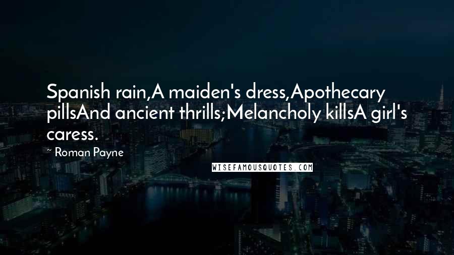 Roman Payne Quotes: Spanish rain,A maiden's dress,Apothecary pillsAnd ancient thrills;Melancholy killsA girl's caress.