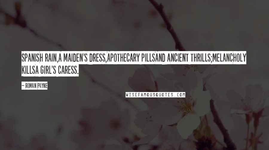 Roman Payne Quotes: Spanish rain,A maiden's dress,Apothecary pillsAnd ancient thrills;Melancholy killsA girl's caress.