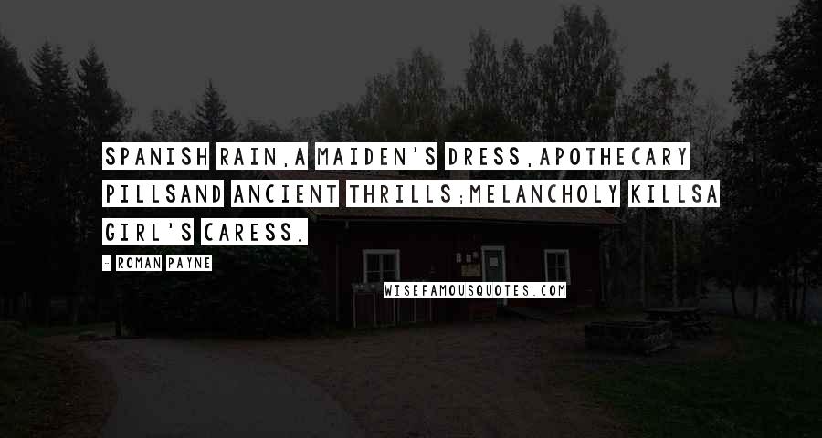 Roman Payne Quotes: Spanish rain,A maiden's dress,Apothecary pillsAnd ancient thrills;Melancholy killsA girl's caress.