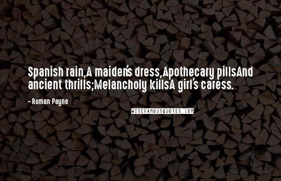 Roman Payne Quotes: Spanish rain,A maiden's dress,Apothecary pillsAnd ancient thrills;Melancholy killsA girl's caress.