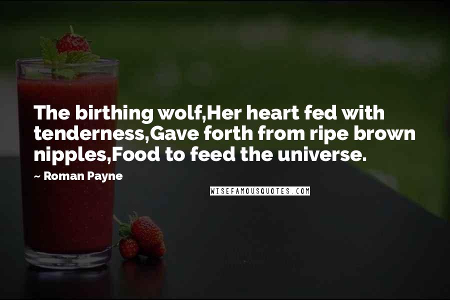 Roman Payne Quotes: The birthing wolf,Her heart fed with tenderness,Gave forth from ripe brown nipples,Food to feed the universe.