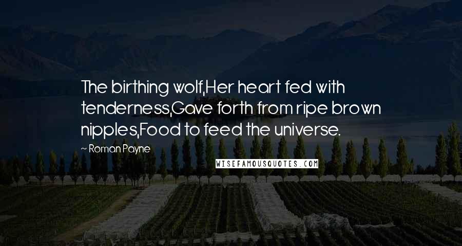 Roman Payne Quotes: The birthing wolf,Her heart fed with tenderness,Gave forth from ripe brown nipples,Food to feed the universe.