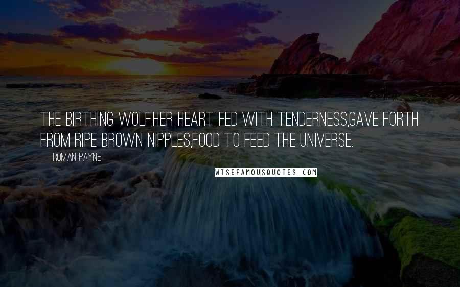 Roman Payne Quotes: The birthing wolf,Her heart fed with tenderness,Gave forth from ripe brown nipples,Food to feed the universe.