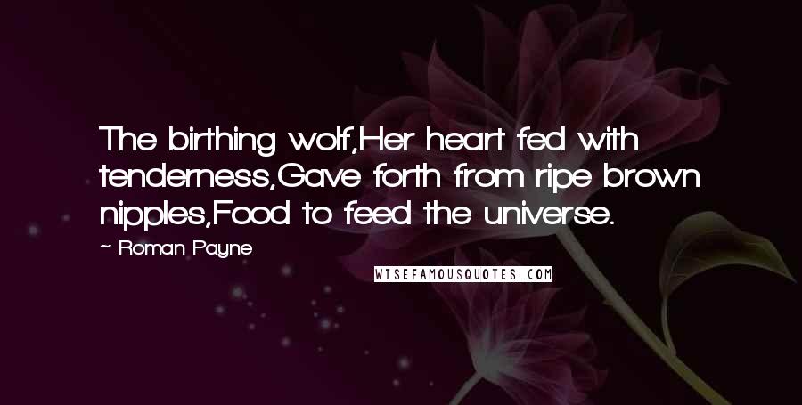 Roman Payne Quotes: The birthing wolf,Her heart fed with tenderness,Gave forth from ripe brown nipples,Food to feed the universe.