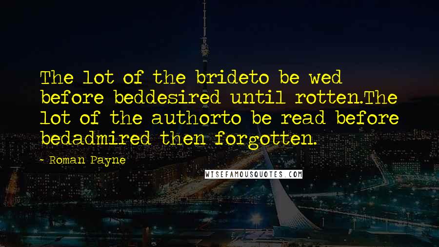 Roman Payne Quotes: The lot of the brideto be wed before beddesired until rotten.The lot of the authorto be read before bedadmired then forgotten.