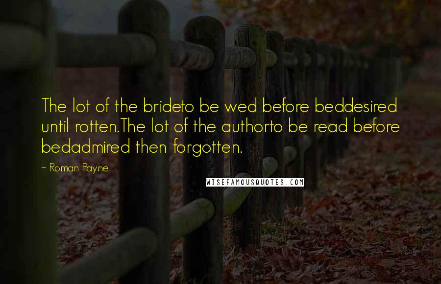 Roman Payne Quotes: The lot of the brideto be wed before beddesired until rotten.The lot of the authorto be read before bedadmired then forgotten.