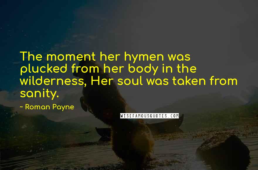 Roman Payne Quotes: The moment her hymen was plucked from her body in the wilderness, Her soul was taken from sanity.