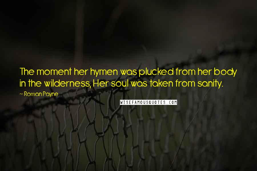 Roman Payne Quotes: The moment her hymen was plucked from her body in the wilderness, Her soul was taken from sanity.