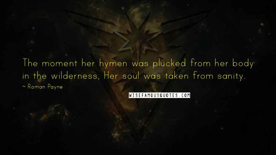 Roman Payne Quotes: The moment her hymen was plucked from her body in the wilderness, Her soul was taken from sanity.