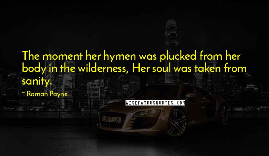 Roman Payne Quotes: The moment her hymen was plucked from her body in the wilderness, Her soul was taken from sanity.