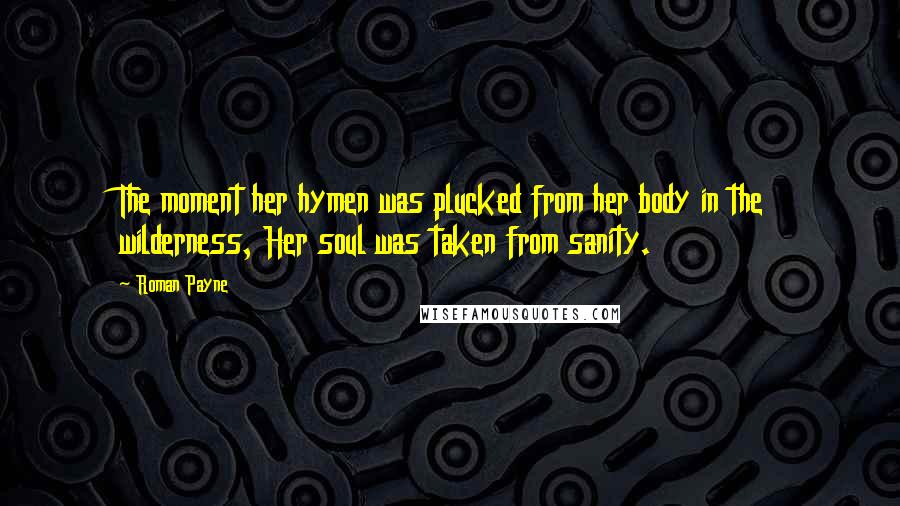 Roman Payne Quotes: The moment her hymen was plucked from her body in the wilderness, Her soul was taken from sanity.