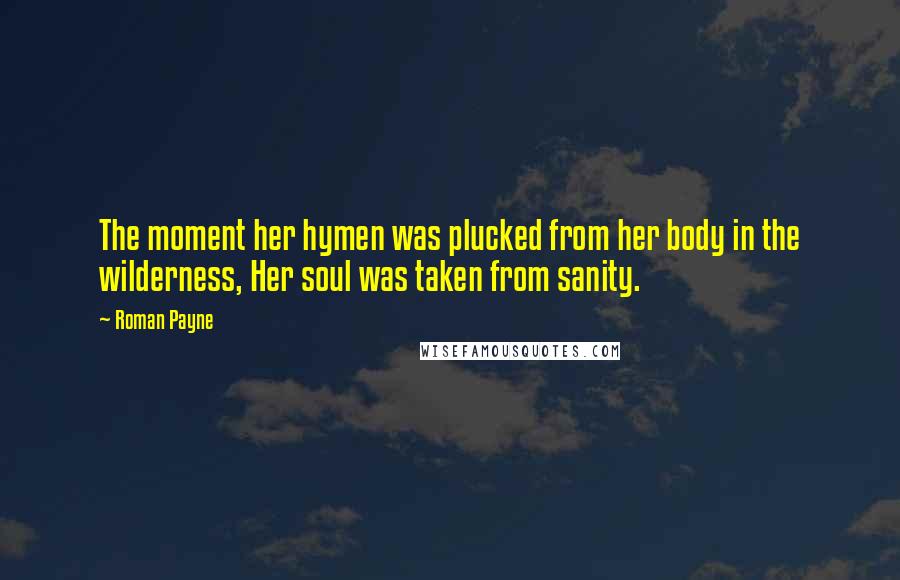 Roman Payne Quotes: The moment her hymen was plucked from her body in the wilderness, Her soul was taken from sanity.