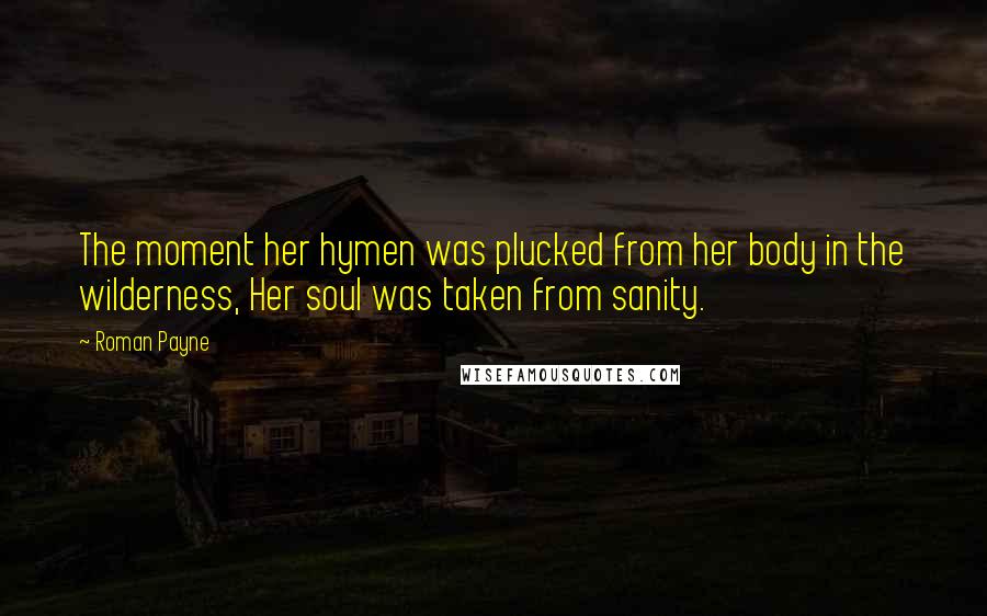 Roman Payne Quotes: The moment her hymen was plucked from her body in the wilderness, Her soul was taken from sanity.