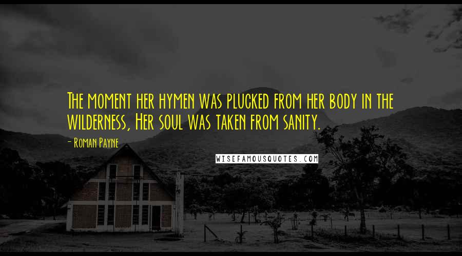 Roman Payne Quotes: The moment her hymen was plucked from her body in the wilderness, Her soul was taken from sanity.