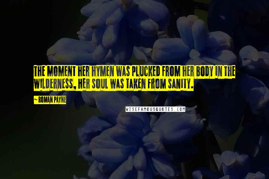 Roman Payne Quotes: The moment her hymen was plucked from her body in the wilderness, Her soul was taken from sanity.