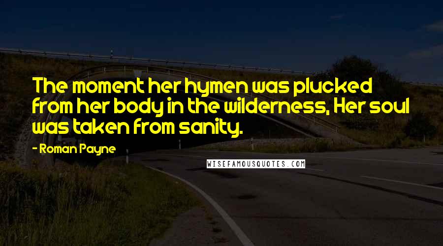Roman Payne Quotes: The moment her hymen was plucked from her body in the wilderness, Her soul was taken from sanity.