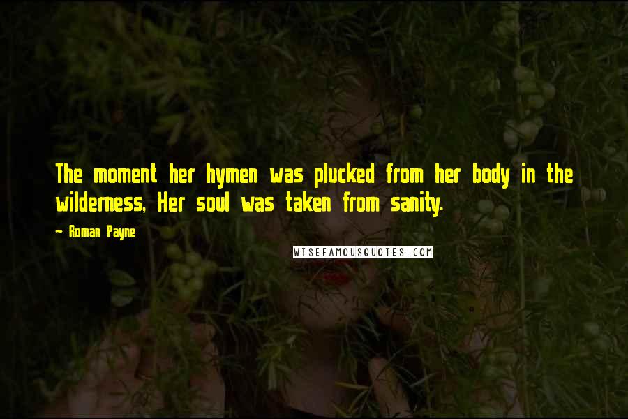 Roman Payne Quotes: The moment her hymen was plucked from her body in the wilderness, Her soul was taken from sanity.