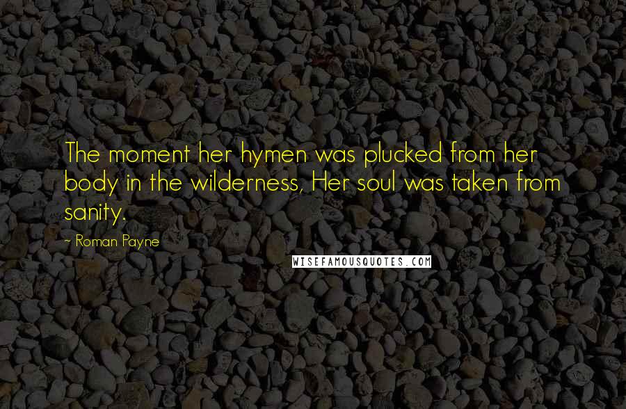 Roman Payne Quotes: The moment her hymen was plucked from her body in the wilderness, Her soul was taken from sanity.